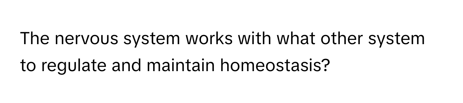 The nervous system works with what other system to regulate and maintain homeostasis?