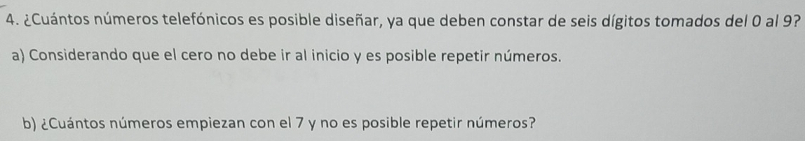 ¿Cuántos números telefónicos es posible diseñar, ya que deben constar de seis dígitos tomados del 0 al 9? 
a) Considerando que el cero no debe ir al inicio y es posible repetir números. 
b) ¿Cuántos números empiezan con el 7 y no es posible repetir números?