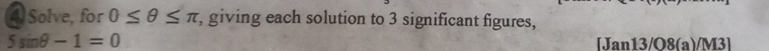 Solve, for 0≤ θ ≤ π , giving each solution to 3 significant figures,
5sin θ -1=0 [Jan13/O8(a)/M3]