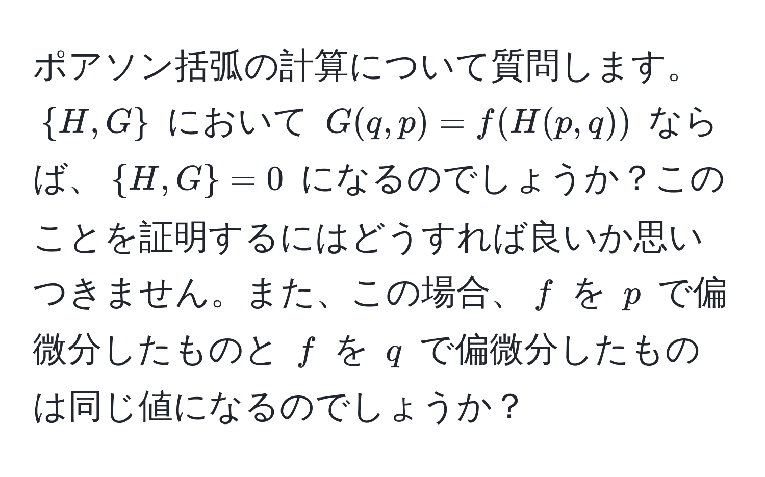 ポアソン括弧の計算について質問します。 $H, G$ において $G(q, p) = f(H(p, q))$ ならば、$H, G = 0$ になるのでしょうか？このことを証明するにはどうすれば良いか思いつきません。また、この場合、$f$ を $p$ で偏微分したものと $f$ を $q$ で偏微分したものは同じ値になるのでしょうか？