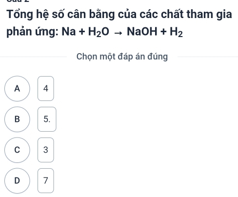 Tổng hệ số cân bằng của các chất tham gia
phản ứng: Na+H_2Oto NaOH+H_2
Chọn một đáp án đúng
A 4
B 5.
C 3
D 7