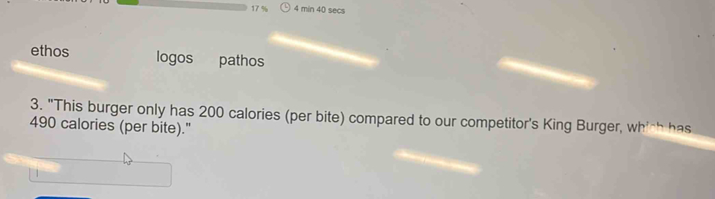 17 % 4 min 40 secs 
ethos logos pathos 
3. "This burger only has 200 calories (per bite) compared to our competitor's King Burger, which has
490 calories (per bite)."