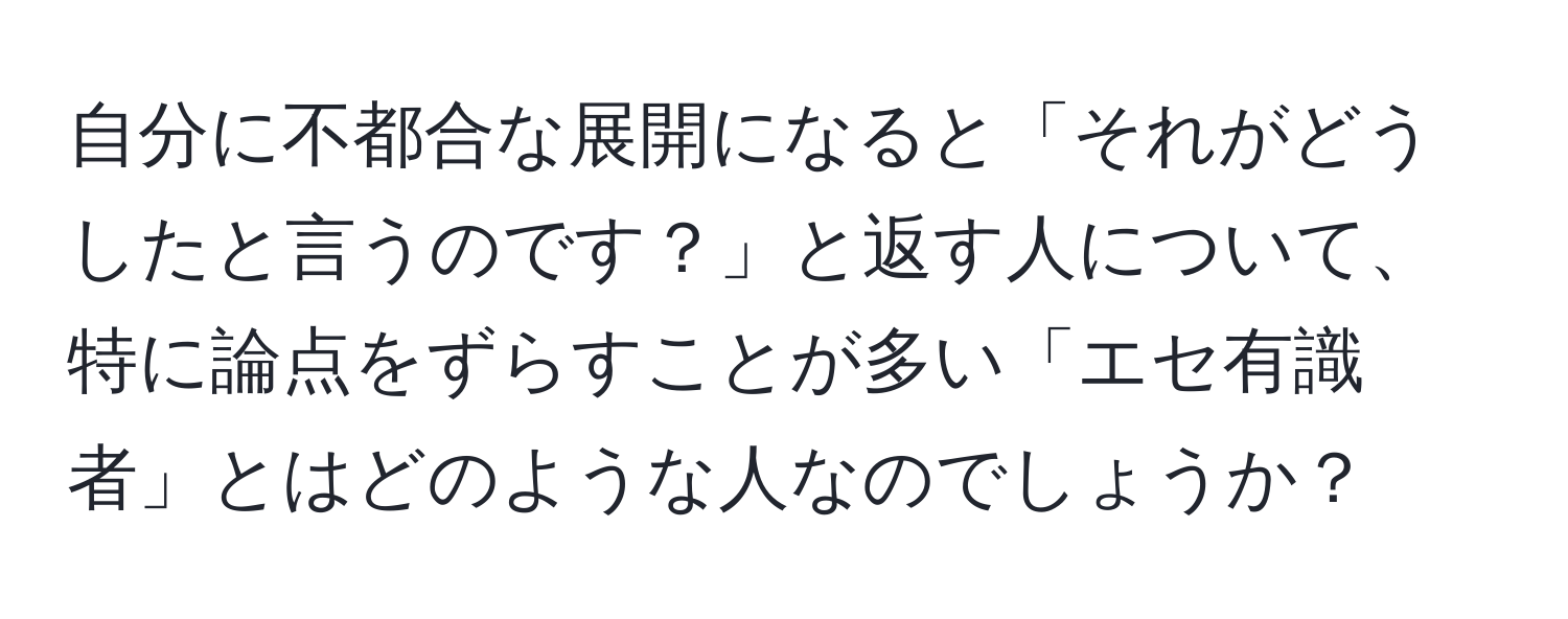 自分に不都合な展開になると「それがどうしたと言うのです？」と返す人について、特に論点をずらすことが多い「エセ有識者」とはどのような人なのでしょうか？