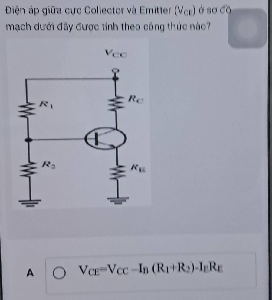 Điện áp giữa cực Collector và Emitter (V_cl) ở sơ độ
mạch dưới đây được tính theo công thức nào?
A
V_CE=V_CC-I_B(R_1+R_2)-I_ER_E