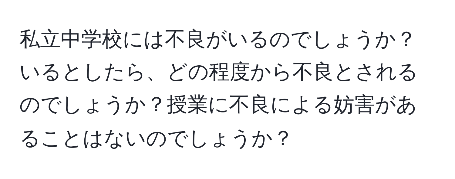 私立中学校には不良がいるのでしょうか？いるとしたら、どの程度から不良とされるのでしょうか？授業に不良による妨害があることはないのでしょうか？