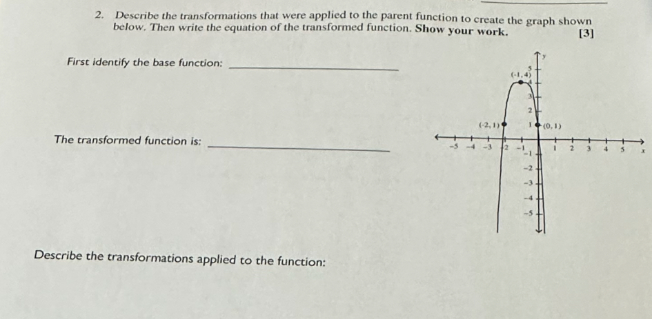 Describe the transformations that were applied to the parent function to create the graph shown
below. Then write the equation of the transformed function. Show your work. [3]
_
First identify the base function:
The transformed function is: _x
Describe the transformations applied to the function: