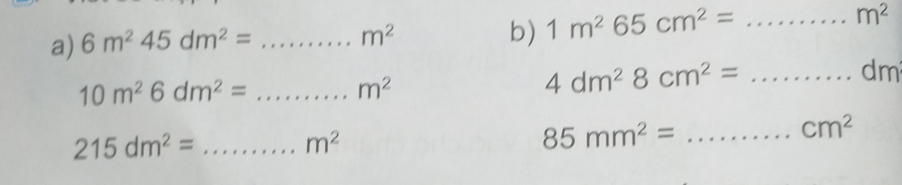 6m^245dm^2= _
m^2
b) 1m^265cm^2= _
m^2
dm
10m^26dm^2= _
m^2
_ 4dm^28cm^2=
_ 215dm^2=
m^2
_ 85mm^2=
cm^2