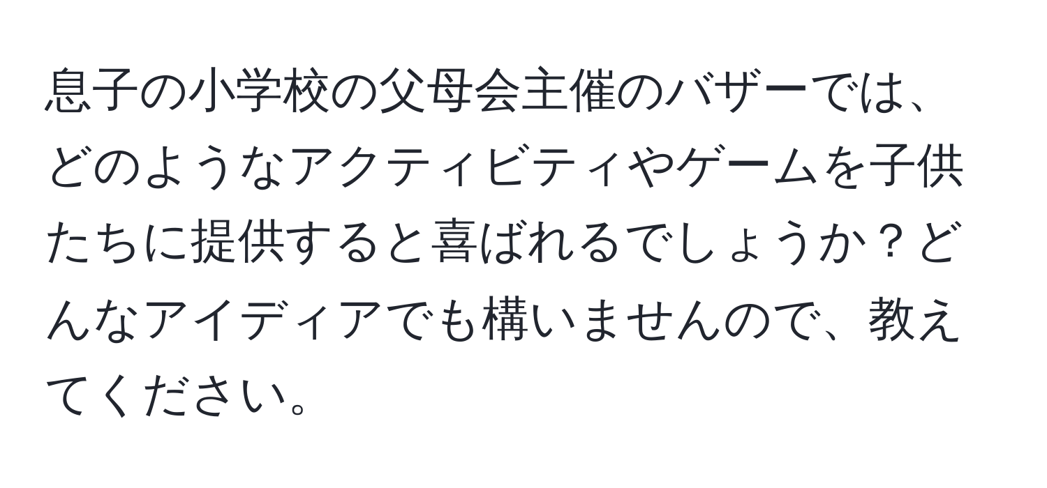 息子の小学校の父母会主催のバザーでは、どのようなアクティビティやゲームを子供たちに提供すると喜ばれるでしょうか？どんなアイディアでも構いませんので、教えてください。