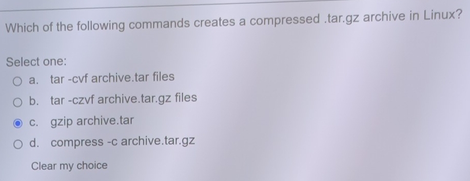 Which of the following commands creates a compressed .tar.gz archive in Linux?
Select one:
a. tar -cvf archive.tar files
b. tar -czvf archive.tar.gz files
c. gzip archive.tar
d. compress -c archive.tar.gz
Clear my choice