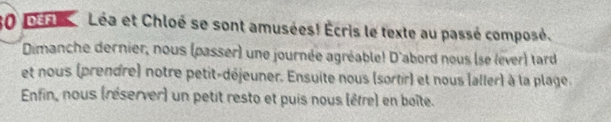 Déai Léa et Chloé se sont amusées! Écris le texte au passé composé. 
Dimanche dernier, nous (passer) une journée agréable! D'abord nous (se lever) tard 
et nous (prendre) notre petit-déjeuner. Ensuite nous (sortir) et nous (aller) à la plage. 
Enfin, nous (réserver) un petit resto et puis nous (être) en boîte.