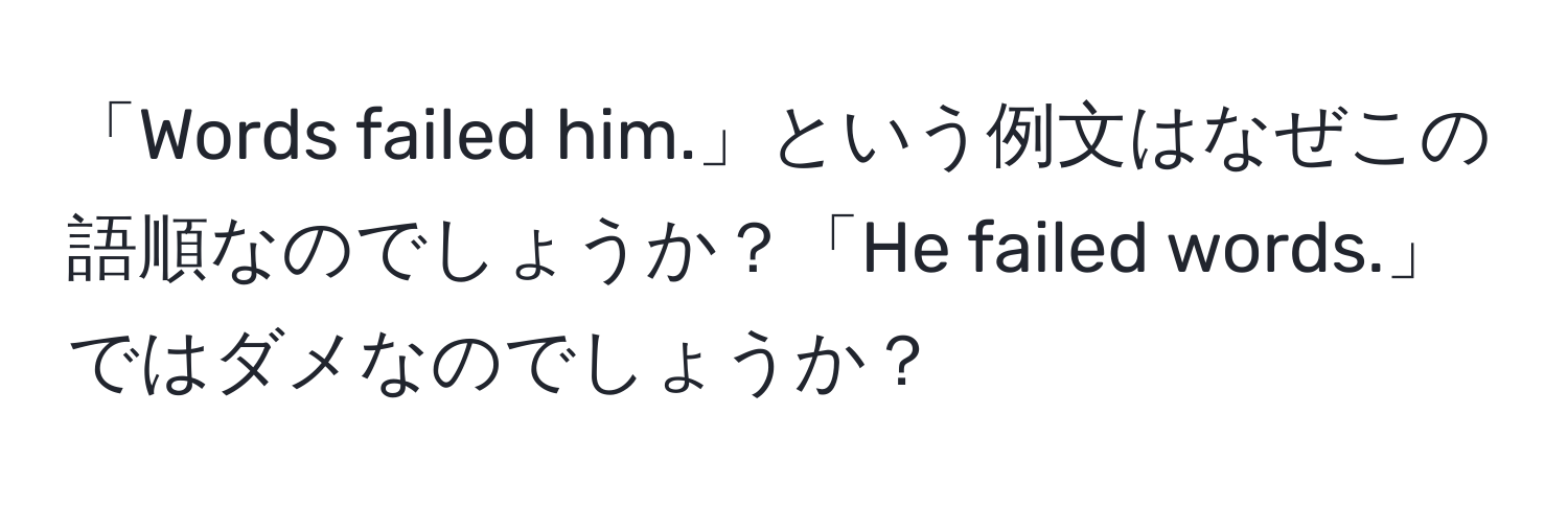 「Words failed him.」という例文はなぜこの語順なのでしょうか？「He failed words.」ではダメなのでしょうか？