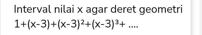 Interval nilai x agar deret geometri
1+(x-3)+(x-3)^2+(x-3)^3+...