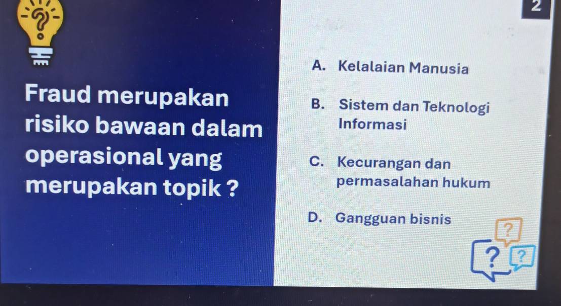 2
A. Kelalaian Manusia
Fraud merupakan B. Sistem dan Teknologi
risiko bawaan dalam
Informasi
operasional yang C. Kecurangan dan
merupakan topik ?
permasalahan hukum
D. Gangguan bisnis ?
? a