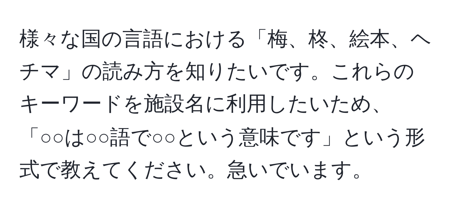 様々な国の言語における「梅、柊、絵本、ヘチマ」の読み方を知りたいです。これらのキーワードを施設名に利用したいため、「○○は○○語で○○という意味です」という形式で教えてください。急いでいます。