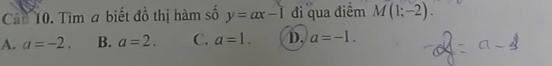 Cát 10. Tìm a biết đồ thị hàm số y=ax-1 đi qua điểm M(1;-2).
A. a=-2. B. a=2. C. a=1. D. a=-1.