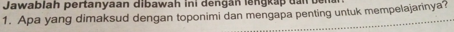 Jawablah pertanyaan dibawah ini dengan lengkap dan bei 
1. Apa yang dimaksud dengan toponimi dan mengapa penting untuk mempelajarinya?