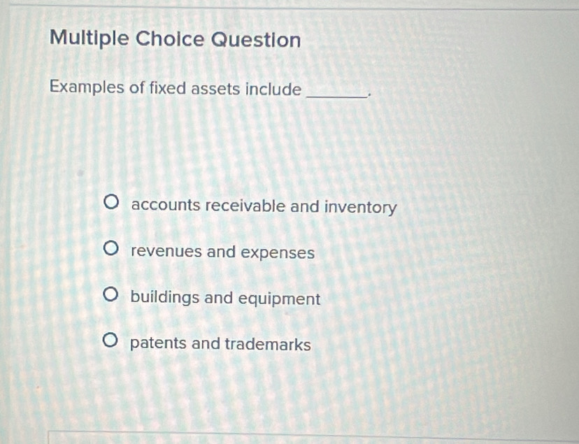 Question
Examples of fixed assets include _.
accounts receivable and inventory
revenues and expenses
buildings and equipment
patents and trademarks