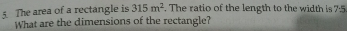 The area of a rectangle is 315m^2. The ratio of the length to the width is 7:5
What are the dimensions of the rectangle?