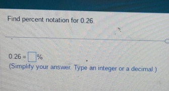 Find percent notation for 0.26.
0.26=□ %
(Simplify your answer. Type an integer or a decimal.)