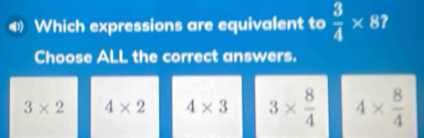 Which expressions are equivalent to  3/4 * 87
Choose ALL the correct answers.
3* 2 4* 2 4* 3 3*  8/4  4*  8/4 