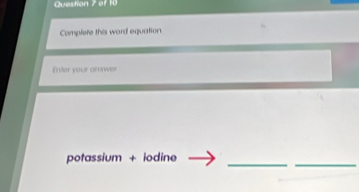 Complete this word equation 
Enter your answer 
potassium + iodine 
__