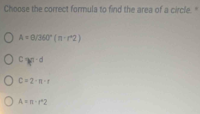 Choose the correct formula to find the area of a circle. *
A=θ /360°(π · r^(wedge)2)
C=NT· d
C=2· π · r
A=π · r^(wedge)2