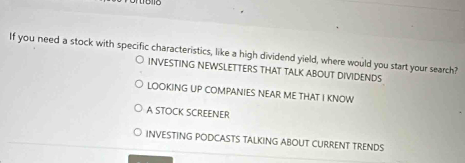 If you need a stock with specific characteristics, like a high dividend yield, where would you start your search?
INVESTING NEWSLETTERS THAT TALK ABOUT DIVIDENDS
LOOKING UP COMPANIES NEAR ME THAT I KNOW
A STOCK SCREENER
INVESTING PODCASTS TALKING ABOUT CURRENT TRENDS