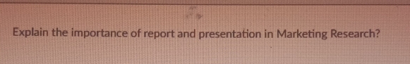 Explain the importance of report and presentation in Marketing Research?