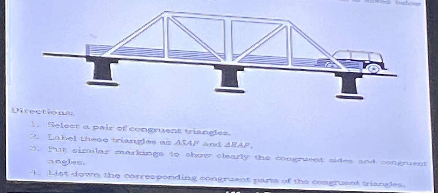 Directions: 
. Select a pair of congruent triangles. 
2. Label these triangles as ASAF and △ EAF
3. Put similar markings to show clearly the congruent sides and congruent 
angles. 
4. List down the corresponding congruent parts of the congruent triangles.