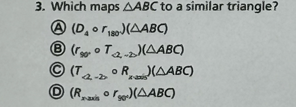 Which maps △ ABC to a sîmilar triangle?
A (D_4circ r_180)(△ ABC)
(r_s0,oT_<2)(△ ABC)
C (T_<2,-20circ R_xvee a_2is)(△ ABC)
D (R_xto 3xiscirc r_90°)(△ ABC)