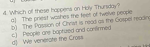 Which of these happens on Holy Thursday?
a) The priest washes the feet of twelve people
b) The Passion of Christ is read as the Gospel reading
c) People are baptized and confirmed
d) We venerate the Cross