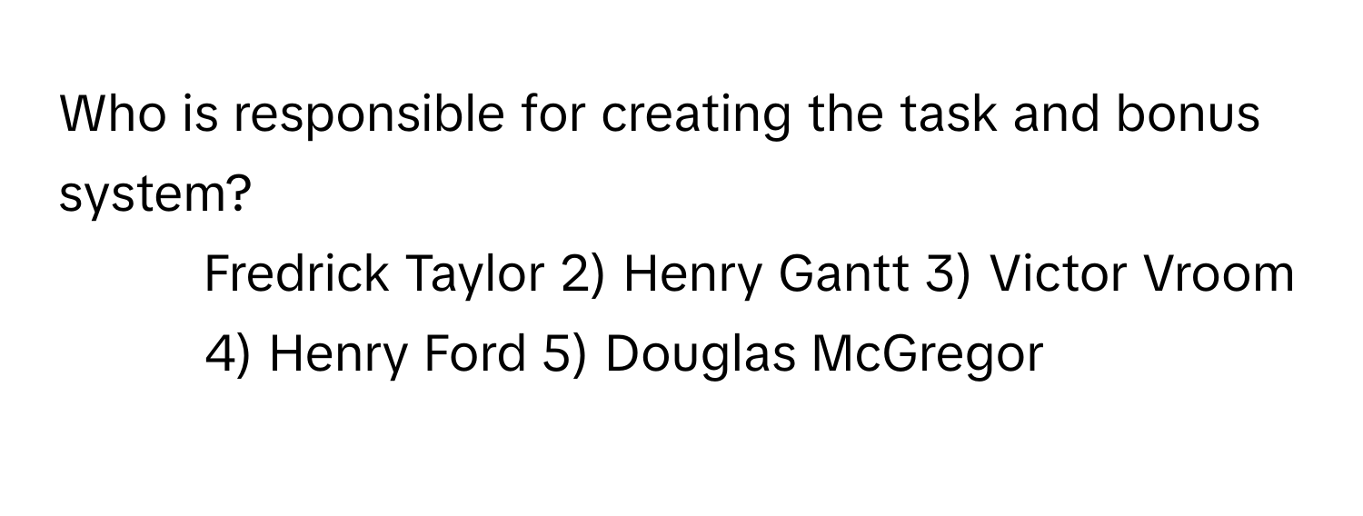 Who is responsible for creating the task and bonus system?

1) Fredrick Taylor 2) Henry Gantt 3) Victor Vroom 4) Henry Ford 5) Douglas McGregor