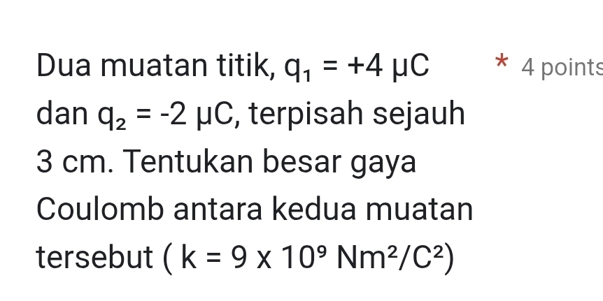 Dua muatan titik, q_1=+4mu C 4 points 
dan q_2=-2mu C , terpisah sejauh
3 cm. Tentukan besar gaya 
Coulomb antara kedua muatan 
tersebut (k=9* 10^9Nm^2/C^2)