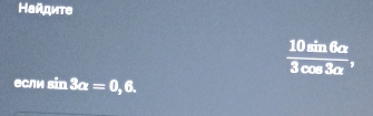 Найдите
 10sin 6alpha /3cos 3alpha  , 
●сли sin 3alpha =0,6.