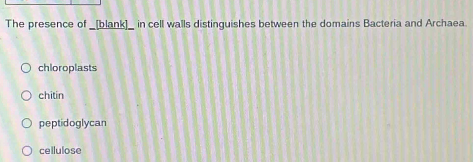 The presence of _[blank]_ in cell walls distinguishes between the domains Bacteria and Archaea.
chloroplasts
chitin
peptidoglycan
cellulose