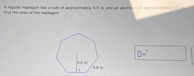 A regular heptagon has a side of approximately 4.8 m and an apothem of approximately 5.0 m. 
Find the area of the heptagon.
□ m^2