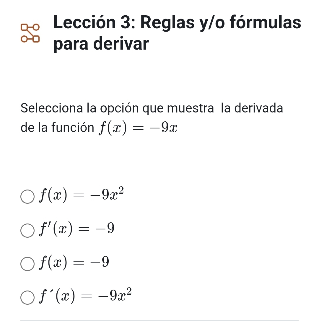 Lección 3: Reglas y/o fórmulas
para derivar
Selecciona la opción que muestra la derivada
de la función f(x)=-9x
f(x)=-9x^2
f'(x)=-9
f(x)=-9
f'(x)=-9x^2