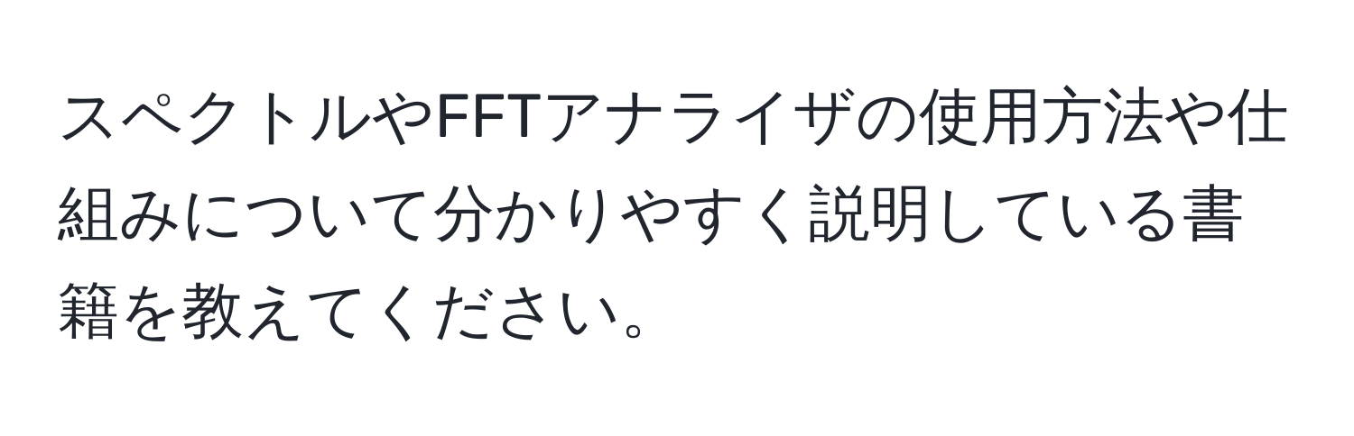 スペクトルやFFTアナライザの使用方法や仕組みについて分かりやすく説明している書籍を教えてください。