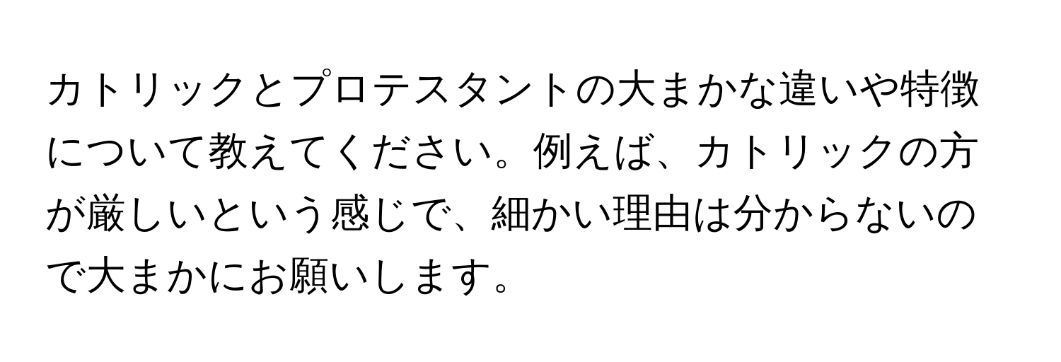 カトリックとプロテスタントの大まかな違いや特徴について教えてください。例えば、カトリックの方が厳しいという感じで、細かい理由は分からないので大まかにお願いします。