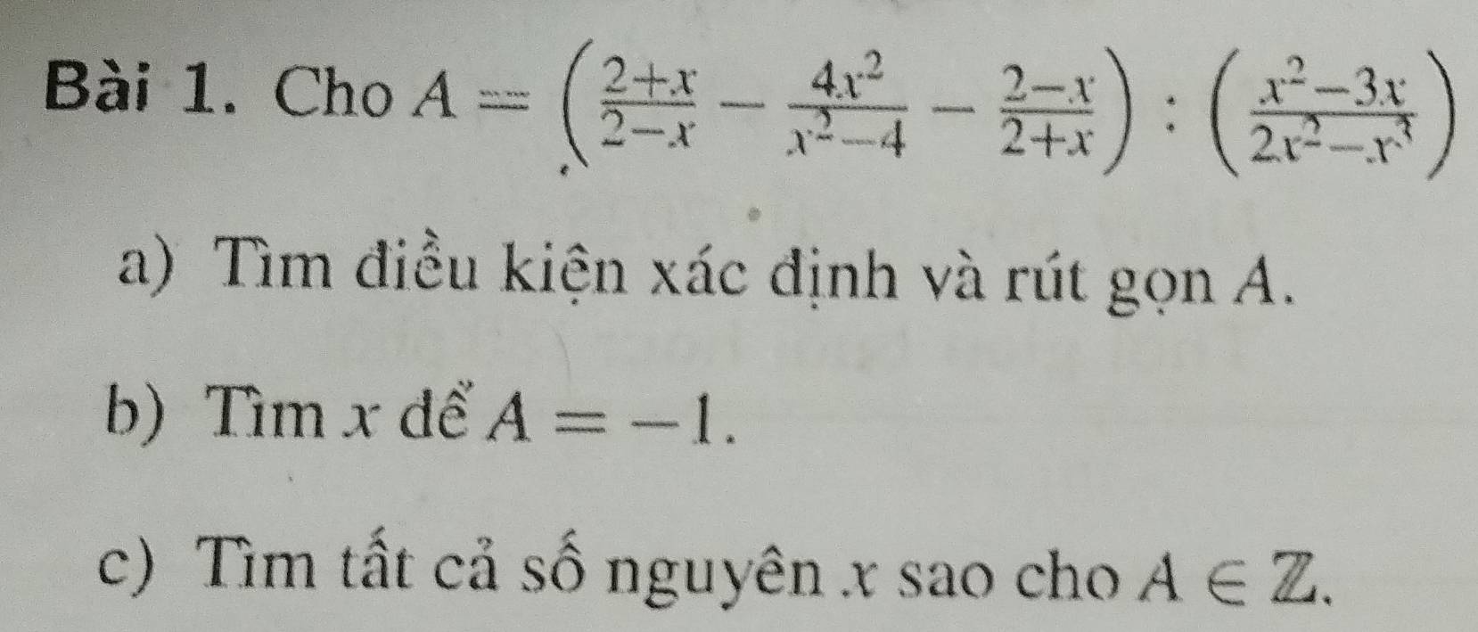 Cho A=( (2+x)/2-x - 4x^2/x^2-4 - (2-x)/2+x ):( (x^2-3x)/2x^2-x^3 )
a) Tìm điều kiện xác định và rút gọn A.
b) Tìm x để A=-1. 
c) Tìm tất cả số nguyên x sao cho A∈ Z.