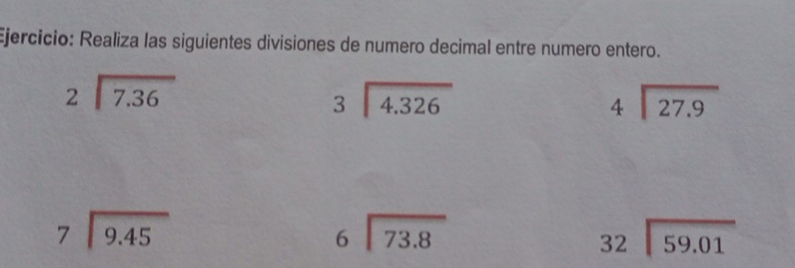 Realiza las siguientes divisiones de numero decimal entre numero entero.
beginarrayr 2encloselongdiv 7.36endarray
beginarrayr 3encloselongdiv 4.326endarray
beginarrayr 4encloselongdiv 27.9endarray
beginarrayr 7encloselongdiv 9.45endarray
beginarrayr 6encloselongdiv 73.8endarray
beginarrayr 32encloselongdiv 59.01endarray