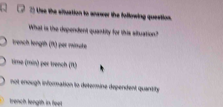 Use the situation to answer the following question.
What is the dependent quantity for this situation?
trench length (ft) per minute
time (min) per trench (ft)
not enough information to determine dependent quantity
trench length in feet