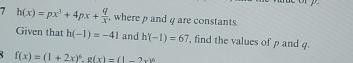 7 h(x)=px^3+4px+ q/x  , where ρ and q are constants. 
Given that h(-1)=-41 and h'(-1)=67 , find the values of p and 4.
f(x)=(1+2x)^6, g(x)=(1-2x)^