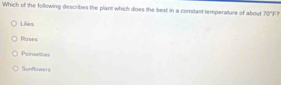 Which of the following describes the plant which does the best in a constant temperature of about 70°F 2
Lilies
Roses
Poinsettias
Sunflowers