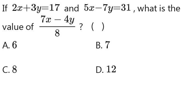 If 2x-3y=17 and 5x-7y=31 , what is the
value of 7x-4y=8 ？ ( 3)
A. 6 B. 7
C. 8 D. 12