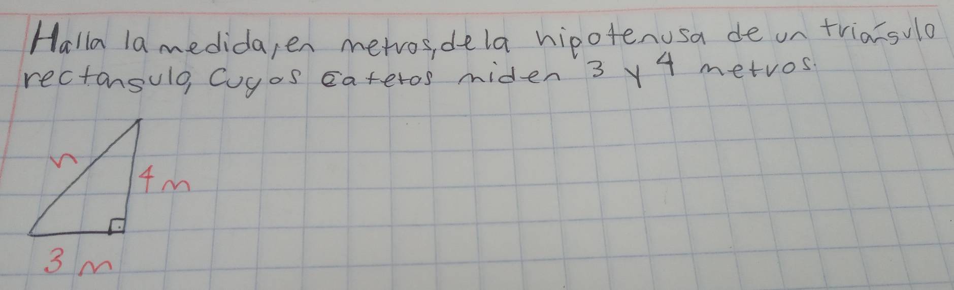 Halla lamedida, en metvos, dela hipotenusa de on triacsulo 
rectansulo, Cuyos eateros miden 3 v4 metros