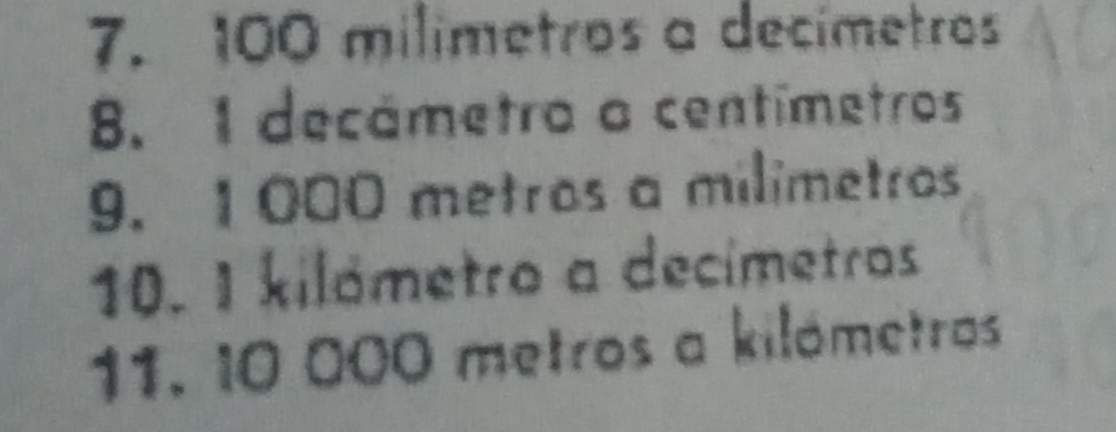 100 milimetros a decímetros 
8. 1 decámetra a centímetros
9. 1000 metros a milimetros
10. I kilómetro a decímetros 
11. 10 000 metros a kilómetros