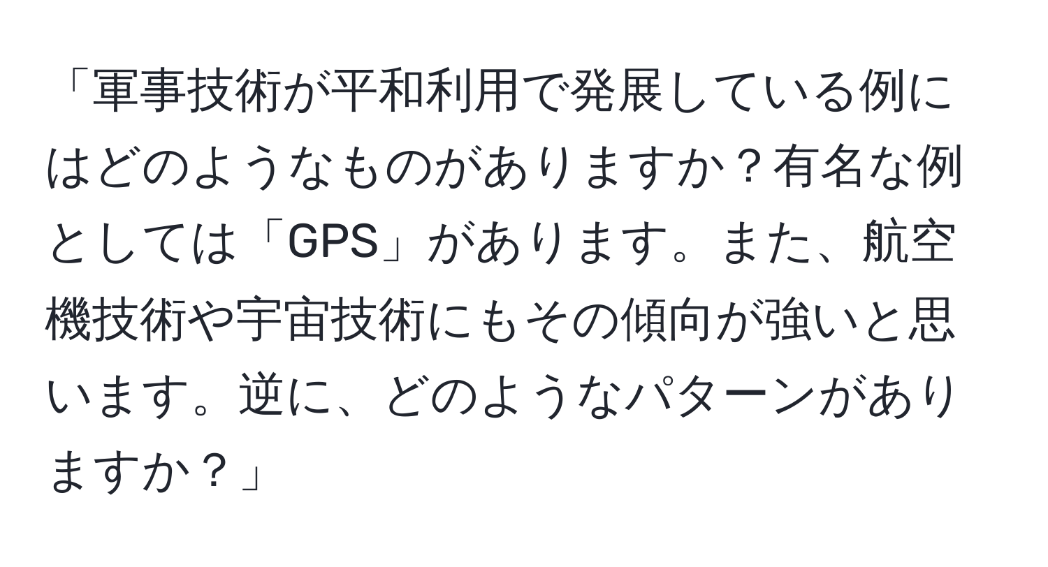 「軍事技術が平和利用で発展している例にはどのようなものがありますか？有名な例としては「GPS」があります。また、航空機技術や宇宙技術にもその傾向が強いと思います。逆に、どのようなパターンがありますか？」