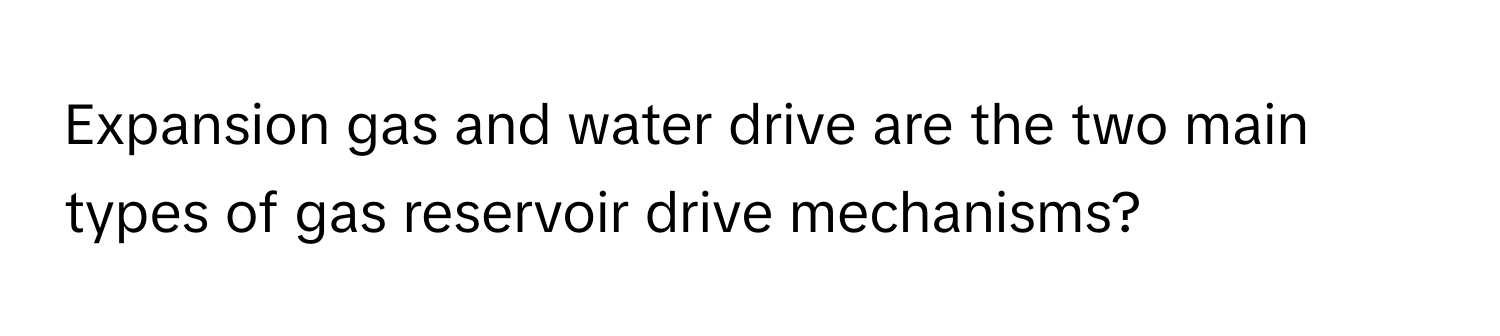 Expansion gas and water drive are the two main types of gas reservoir drive mechanisms?