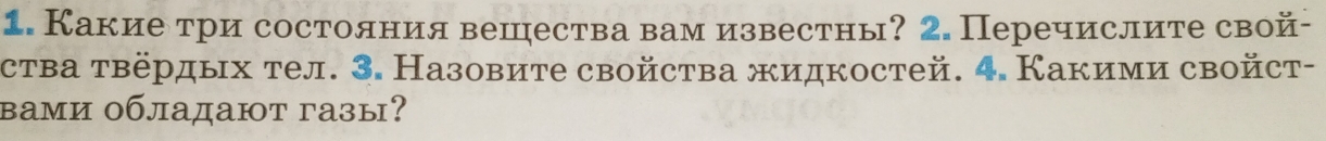 Какие три состолния вешества вам известны? 2. Перечислите свой- 
ства τвёрдых тел. 3. Назовите свойства жидкостей. 4. Какими свойст- 
вами обладают газы?